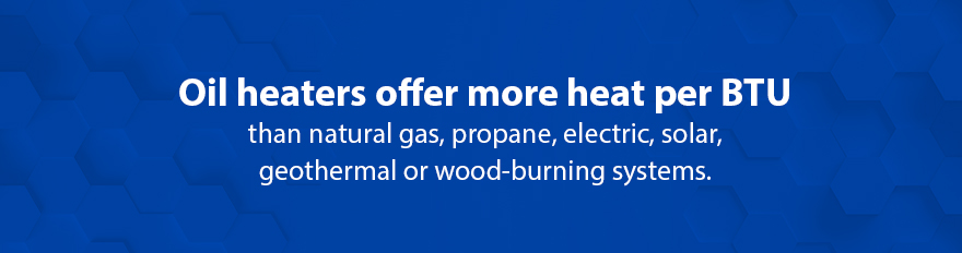 Oil heaters offer more heat per BTU than natural gas, propane, electric, solar, geothermal or wood-burning systems.